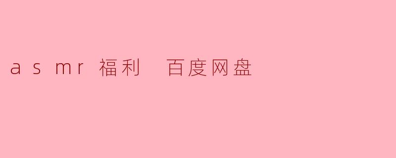 哪里可以找到ASMR福利内容的百度网盘资源？